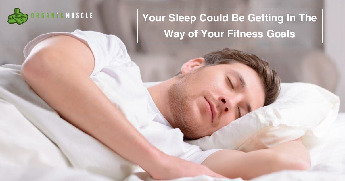 Your Sleep Could Be Getting In The Way of Your Fitness Goals - Organic Muscle Fitness Supplements